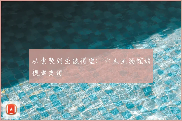 从索契到圣彼得堡：六大主场馆的视觉史诗