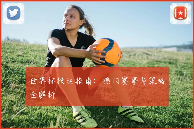 世界杯投注指南：热门赛事与策略全解析