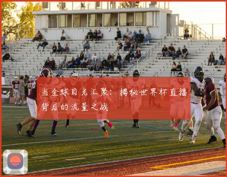 当全球目光汇聚：揭秘世界杯直播背后的流量之战