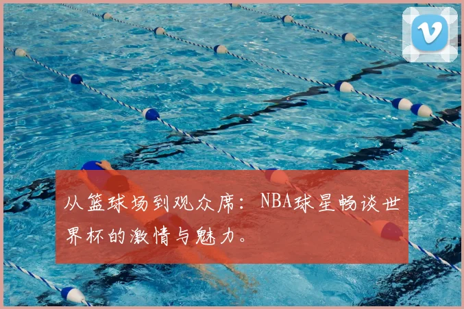 从篮球场到观众席：NBA球星畅谈世界杯的激情与魅力。