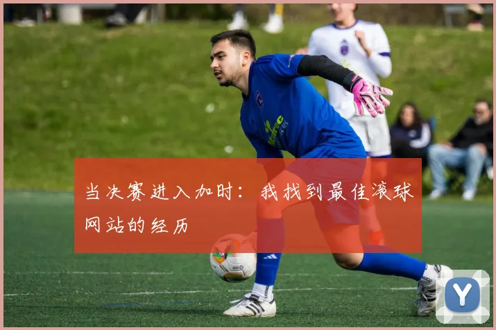 当决赛进入加时：我找到最佳滚球网站的经历