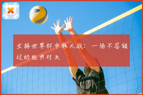 女排世界杯中韩大战:一场不容错过的经典对决