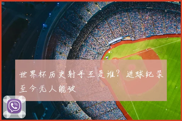 世界杯历史射手王是谁？进球纪录至今无人能破