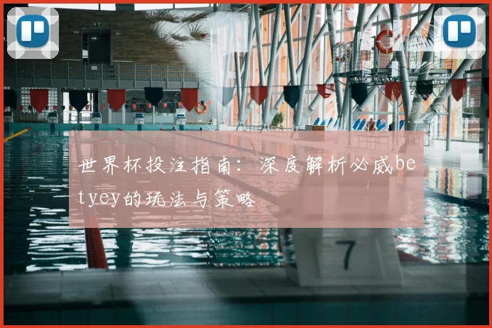 世界杯投注指南：深度解析必威betyey的玩法与策略