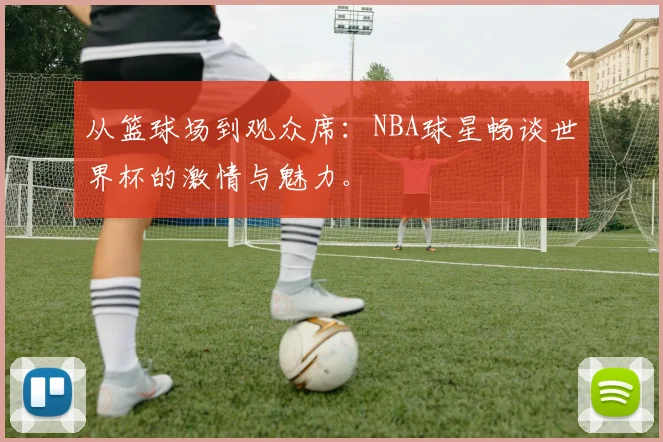 从篮球场到观众席：NBA球星畅谈世界杯的激情与魅力。