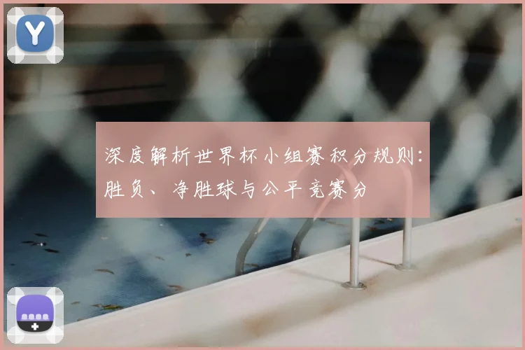 深度解析世界杯小组赛积分规则：胜负、净胜球与公平竞赛分