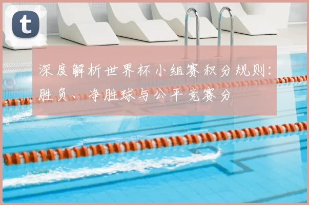 深度解析世界杯小组赛积分规则：胜负、净胜球与公平竞赛分