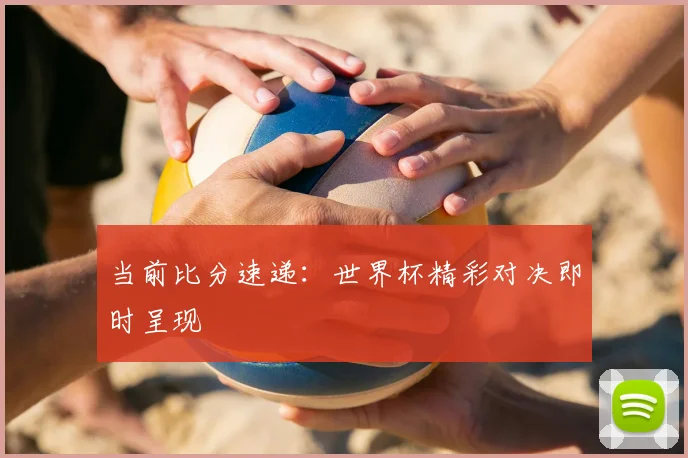当前比分速递：世界杯精彩对决即时呈现