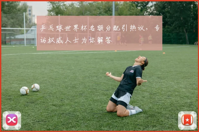 乒乓球世界杯名额分配引热议，专访权威人士为你解答