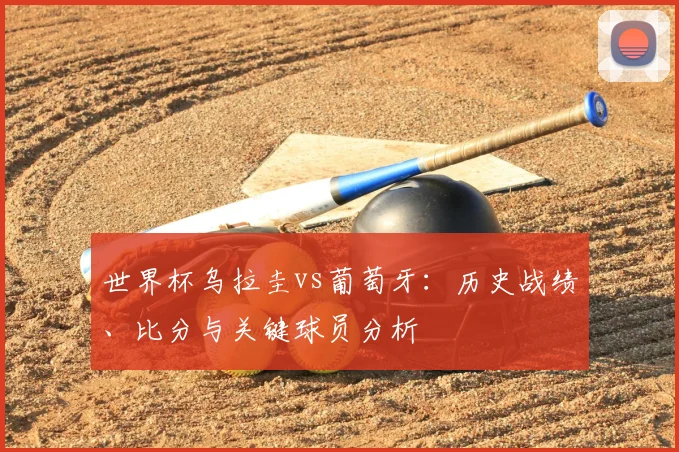 世界杯乌拉圭vs葡萄牙：历史战绩、比分与关键球员分析