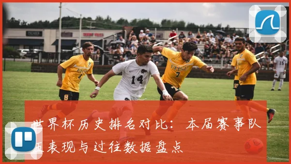 世界杯历史排名对比：本届赛事队伍表现与过往数据盘点
