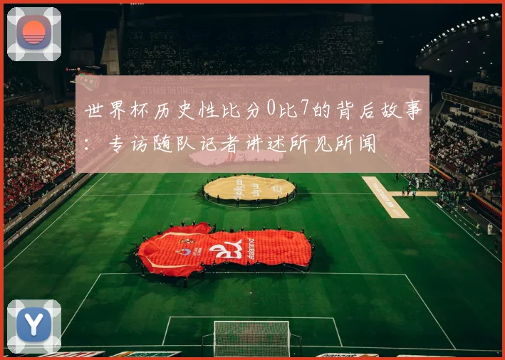 世界杯历史性比分0比7的背后故事：专访随队记者讲述所见所闻
