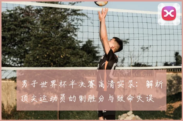 男子世界杯半决赛高清实录：解析顶尖运动员的制胜分与致命失误