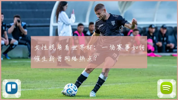 女性视角看世界杯：一场赛事如何催生新晋网络热点？