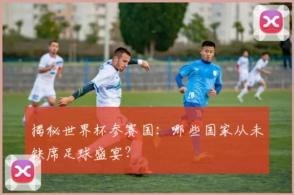 揭秘世界杯参赛国：哪些国家从未缺席足球盛宴？