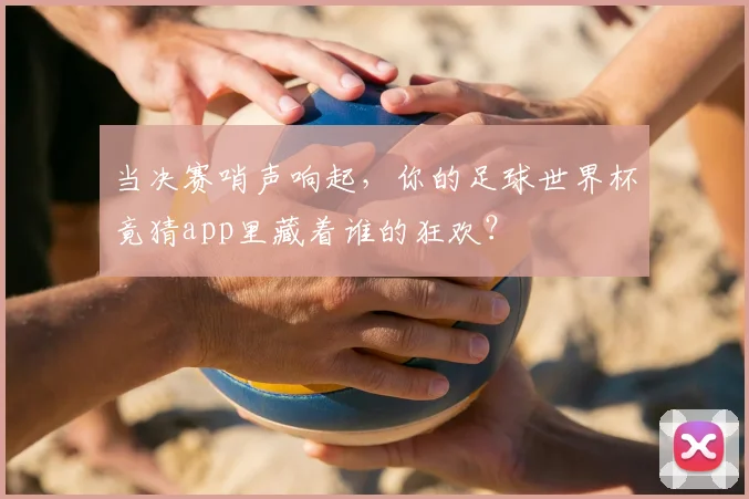 当决赛哨声响起，你的足球世界杯竟猜app里藏着谁的狂欢？