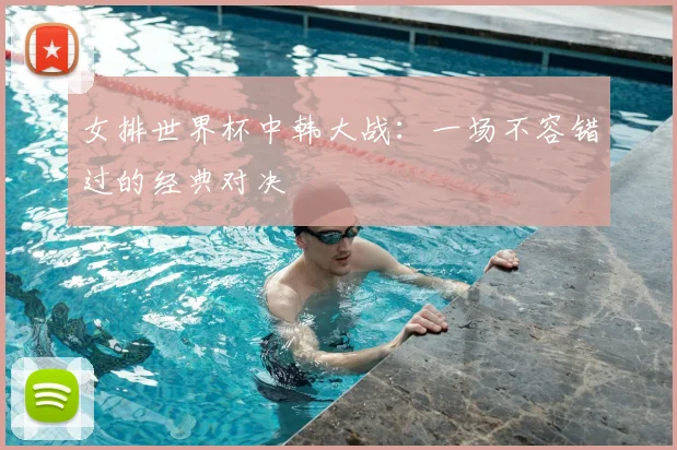 女排世界杯中韩大战:一场不容错过的经典对决