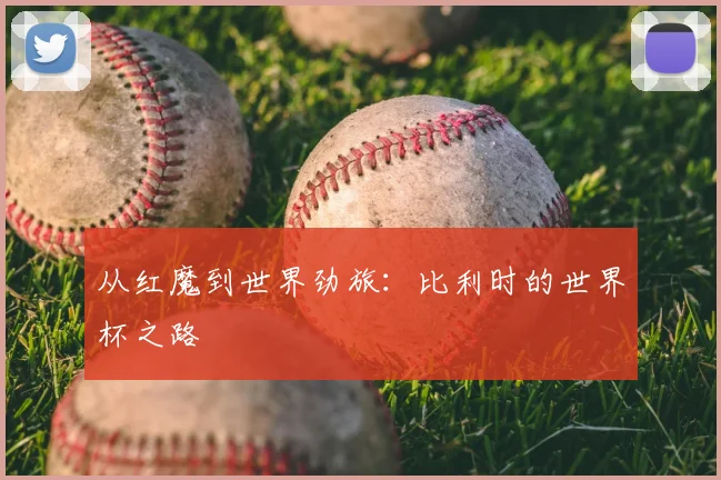 从红魔到世界劲旅：比利时的世界杯之路