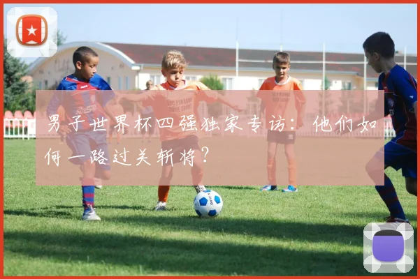 男子世界杯四强独家专访：他们如何一路过关斩将？