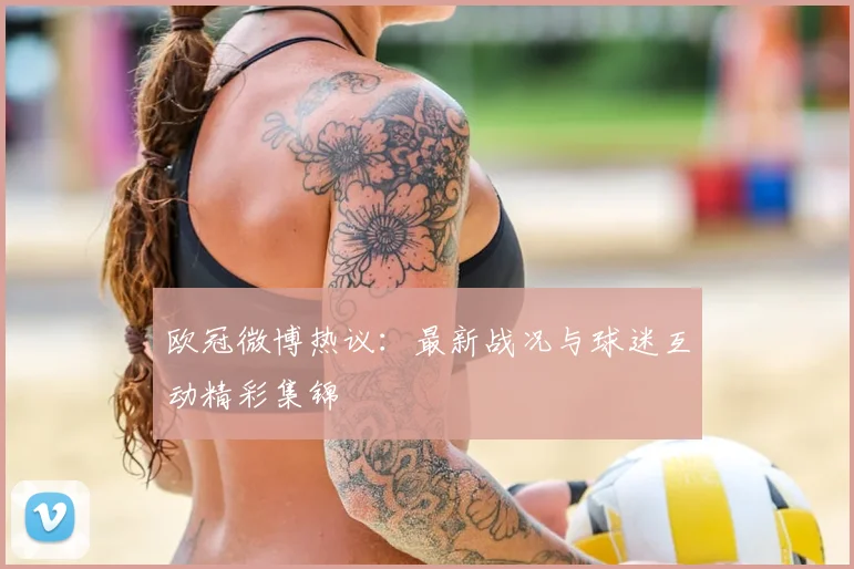 欧冠微博热议：最新战况与球迷互动精彩集锦