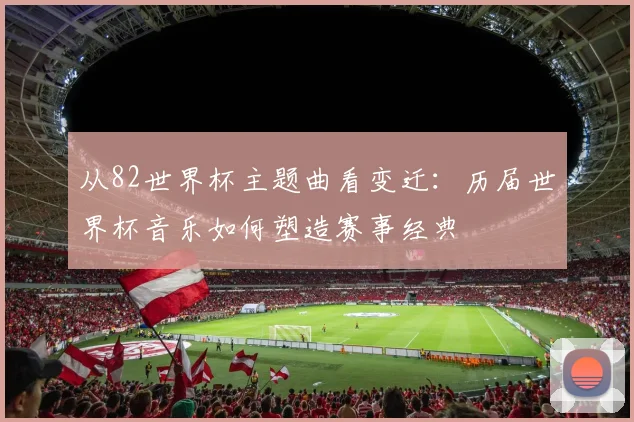 从82世界杯主题曲看变迁：历届世界杯音乐如何塑造赛事经典