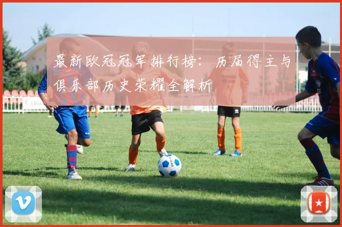 最新欧冠冠军排行榜：历届得主与俱乐部历史荣耀全解析