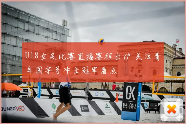 U18女足比赛直播赛程出炉 关注青年国字号冲击冠军看点