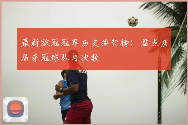 最新欧冠冠军历史排行榜：盘点历届夺冠球队与次数