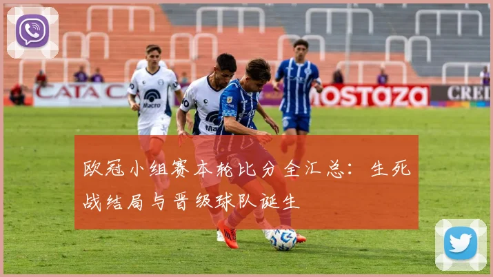欧冠小组赛本轮比分全汇总：生死战结局与晋级球队诞生