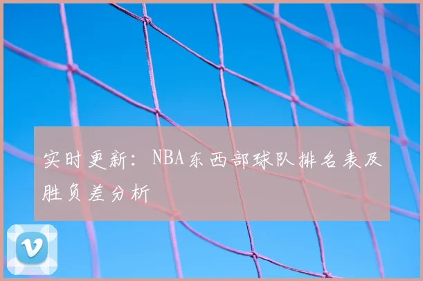 实时更新：NBA东西部球队排名表及胜负差分析