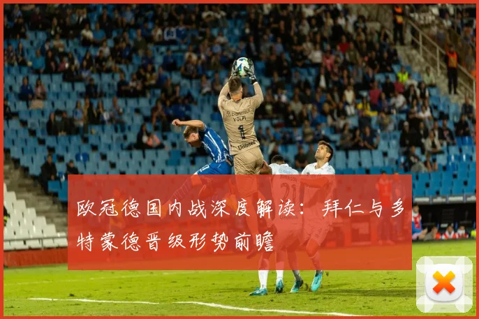 欧冠德国内战深度解读：拜仁与多特蒙德晋级形势前瞻