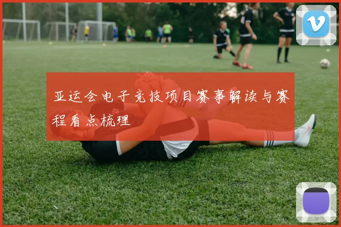 亚运会电子竞技项目赛事解读与赛程看点梳理