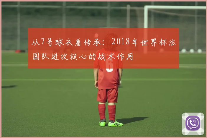 从7号球衣看传承：2018年世界杯法国队进攻核心的战术作用