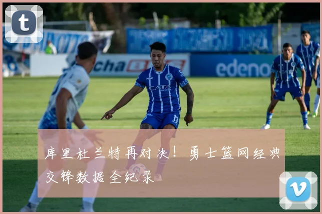 库里杜兰特再对决！勇士篮网经典交锋数据全纪录