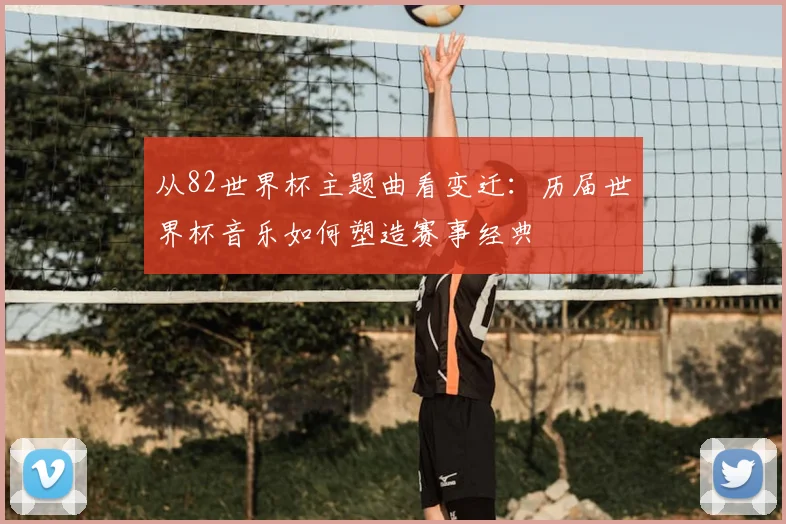 从82世界杯主题曲看变迁：历届世界杯音乐如何塑造赛事经典