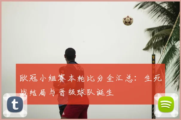 欧冠小组赛本轮比分全汇总：生死战结局与晋级球队诞生
