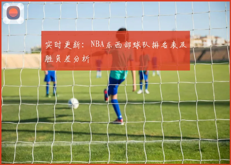 实时更新：NBA东西部球队排名表及胜负差分析