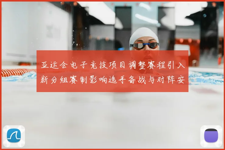 亚运会电子竞技项目调整赛程引入新分组赛制影响选手备战与对阵安排