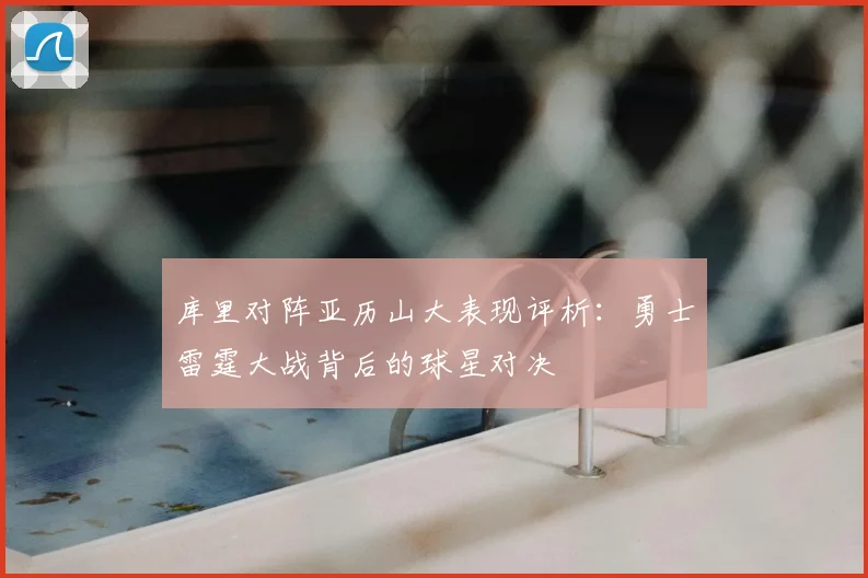 库里对阵亚历山大表现评析：勇士雷霆大战背后的球星对决