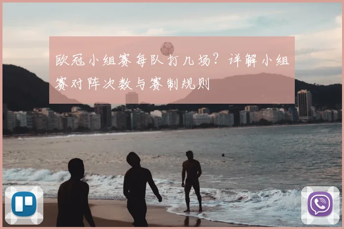 欧冠小组赛每队打几场？详解小组赛对阵次数与赛制规则