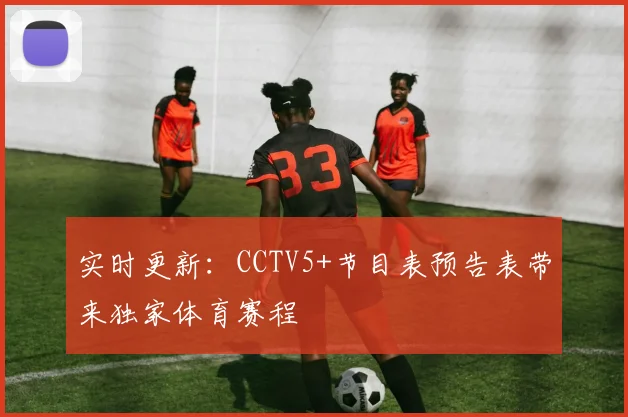实时更新：CCTV5+节目表预告表带来独家体育赛程
